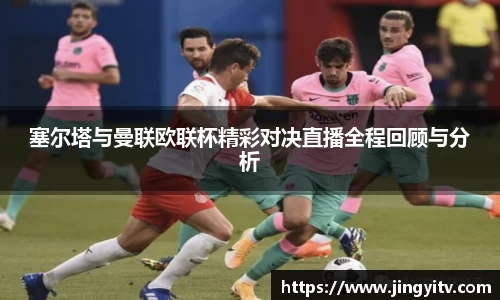塞尔塔与曼联欧联杯精彩对决直播全程回顾与分析